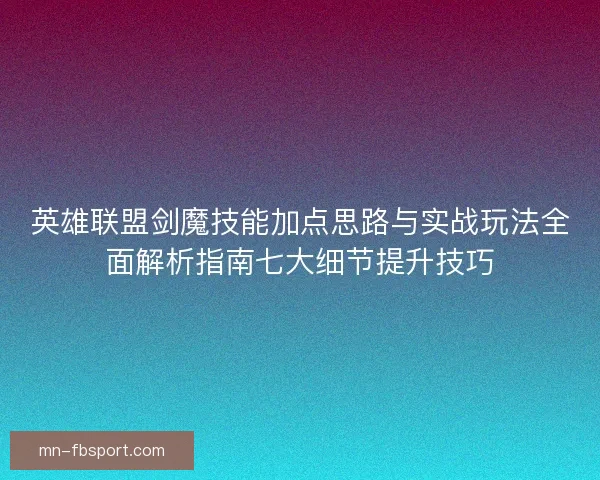 英雄联盟剑魔技能加点思路与实战玩法全面解析指南七大细节提升技巧