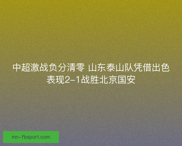 中超激战负分清零 山东泰山队凭借出色表现2-1战胜北京国安